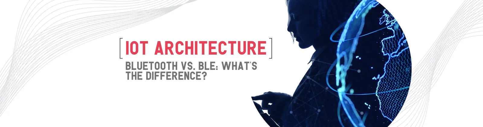 A silhouette in front of a glowing globe, beside the title “IoT architecture. Bluetooth vs. BLE, what’s the difference?”
