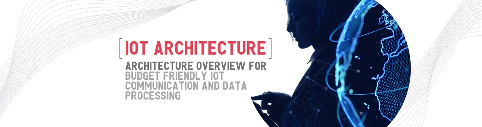 A woman’s silhouette looking at a tablet in front of a glowing globe, beside the title “IoT architecture. Architecture overview for budget friendly IoT communication and data processing”.