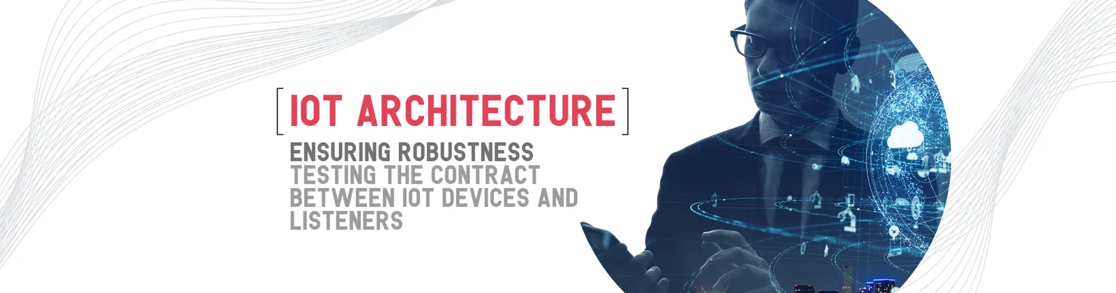 A man in glasses using a tablet, overlaid with a glowing network of connected devices, beside the title “IoT architecture. Ensuring robustness, testing the contract between IoT devices and listeners”.
